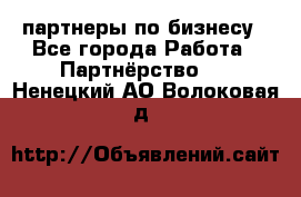 партнеры по бизнесу - Все города Работа » Партнёрство   . Ненецкий АО,Волоковая д.